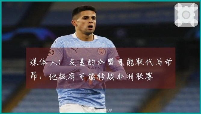 媒体人：麦基的加盟可能取代马帝昂，他极有可能转战非洲联赛