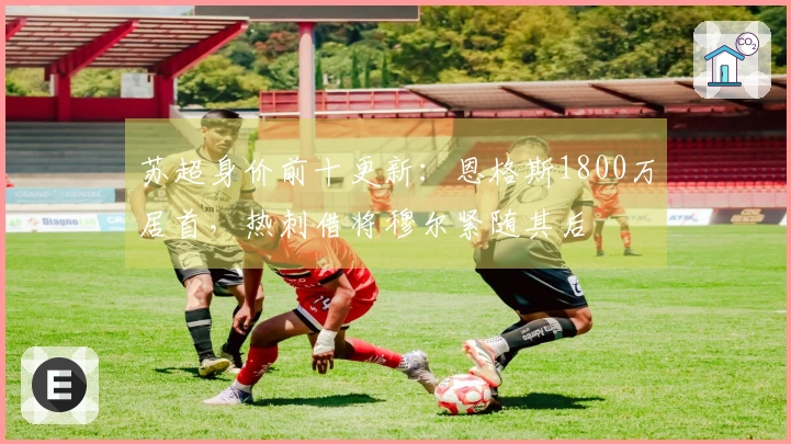 苏超身价前十更新：恩格斯1800万居首，热刺借将穆尔紧随其后