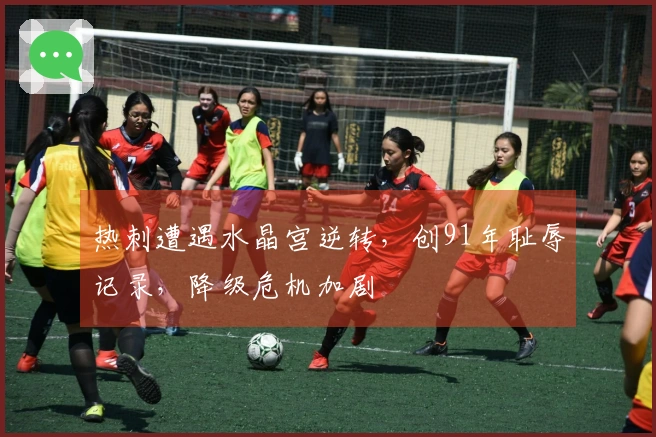 热刺遭遇水晶宫逆转，创91年耻辱记录，降级危机加剧