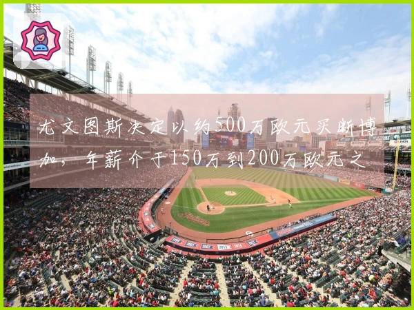 尤文图斯决定以约500万欧元买断博加，年薪介于150万到200万欧元之间