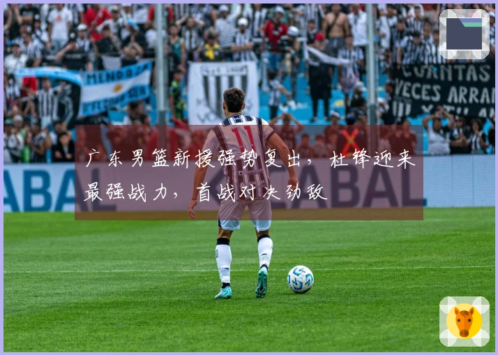 广东男篮新援强势复出，杜锋迎来最强战力，首战对决劲敌