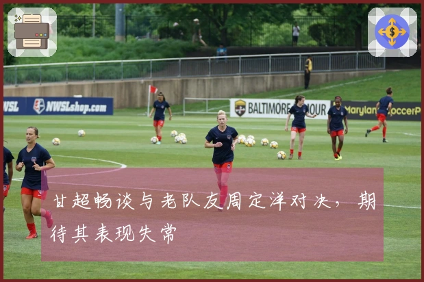 甘超畅谈与老队友周定洋对决，期待其表现失常