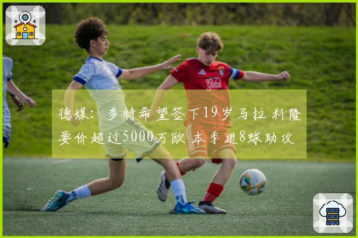 德媒：多特希望签下19岁马拉 科隆要价超过5000万欧 本季进8球助攻3次