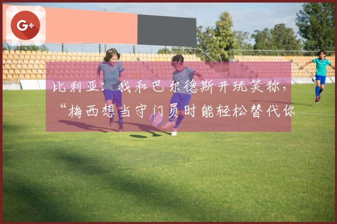 比利亚：我和巴尔德斯开玩笑称，“梅西想当守门员时能轻松替代你”