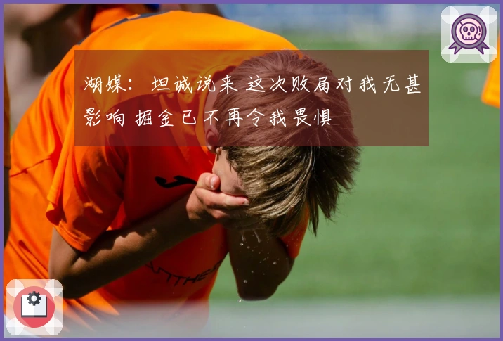 湖媒：坦诚说来 这次败局对我无甚影响 掘金已不再令我畏惧