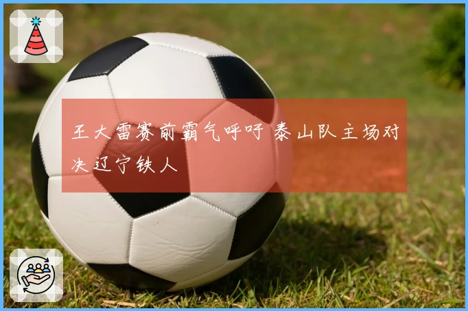王大雷赛前霸气呼吁 泰山队主场对决辽宁铁人