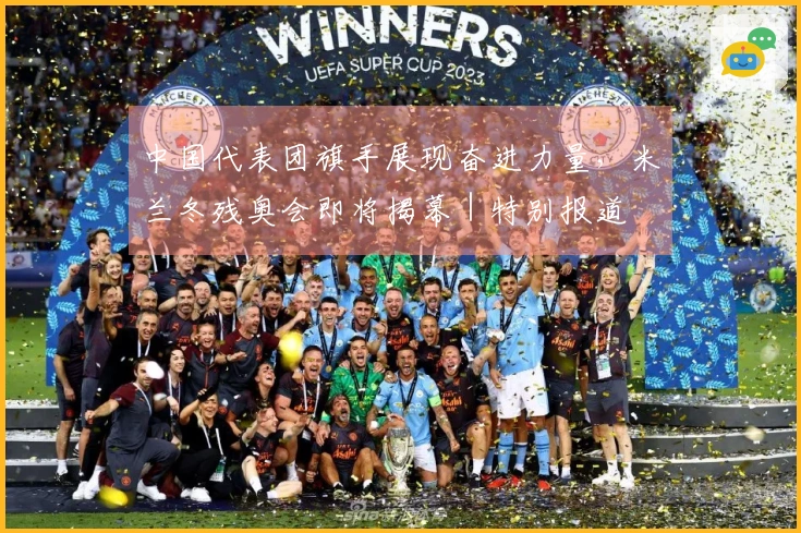 中国代表团旗手展现奋进力量，米兰冬残奥会即将揭幕｜特别报道