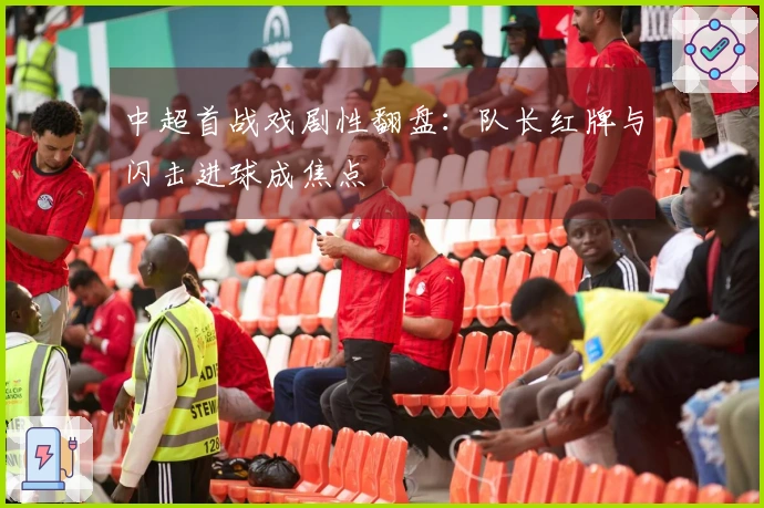 中超首战戏剧性翻盘：队长红牌与闪击进球成焦点