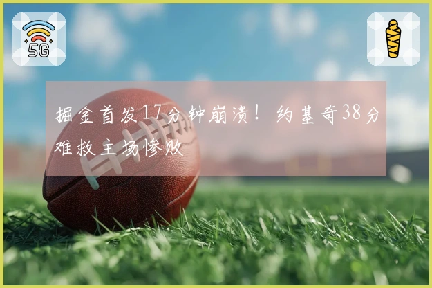 掘金首发17分钟崩溃！约基奇38分难救主场惨败