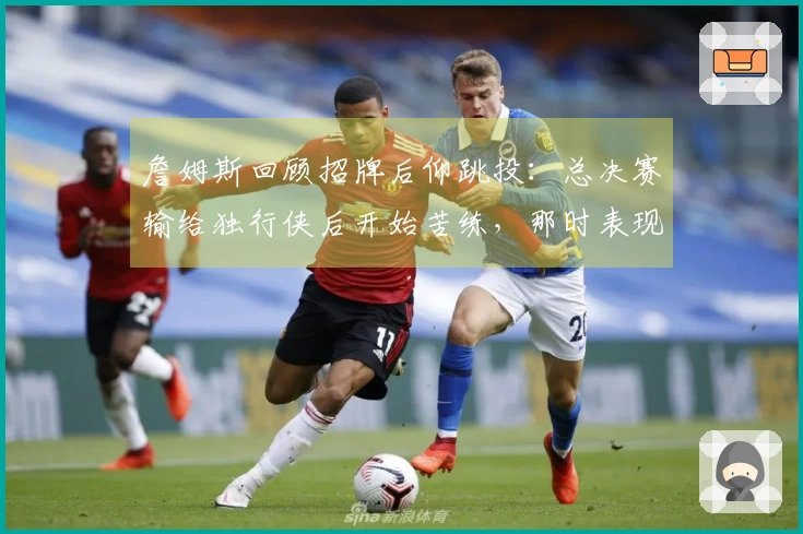詹姆斯回顾招牌后仰跳投：总决赛输给独行侠后开始苦练，那时表现糟糕