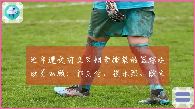 近年遭受前交叉韧带撕裂的篮球运动员回顾：郭艾伦、崔永熙、欧文、巴特勒等