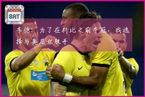 韦德：为了在科比之前夺冠，我选择与奥尼尔联手