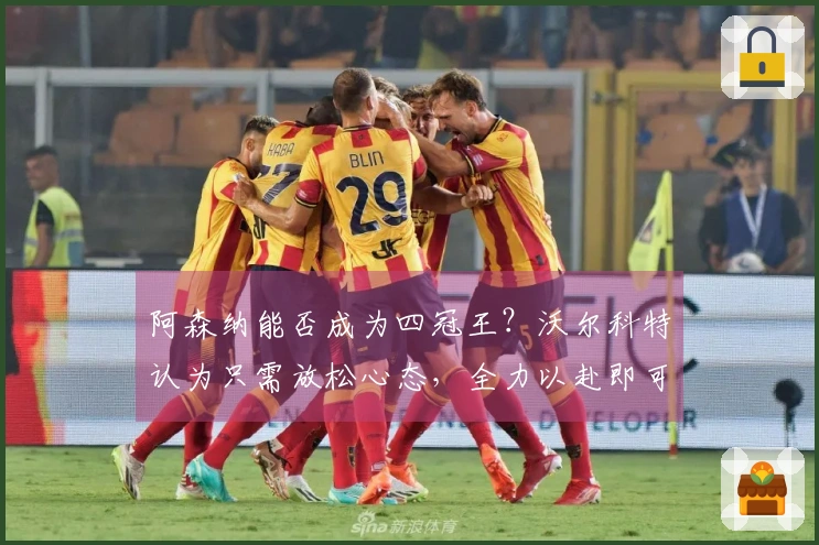 阿森纳能否成为四冠王？沃尔科特认为只需放松心态，全力以赴即可