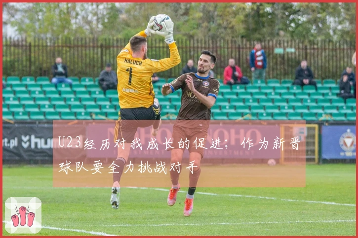 U23经历对我成长的促进；作为新晋球队要全力挑战对手