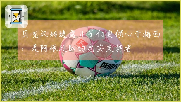 贝克汉姆透露儿子们更倾心于梅西，是阿根廷队的忠实支持者