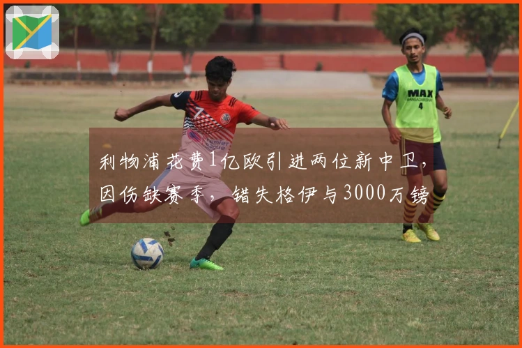 利物浦花费1亿欧引进两位新中卫，因伤缺赛季，错失格伊与3000万镑的遗憾
