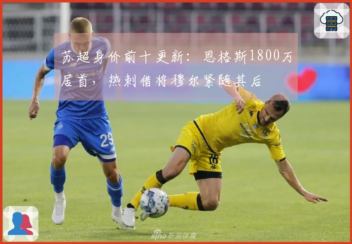 苏超身价前十更新：恩格斯1800万居首，热刺借将穆尔紧随其后