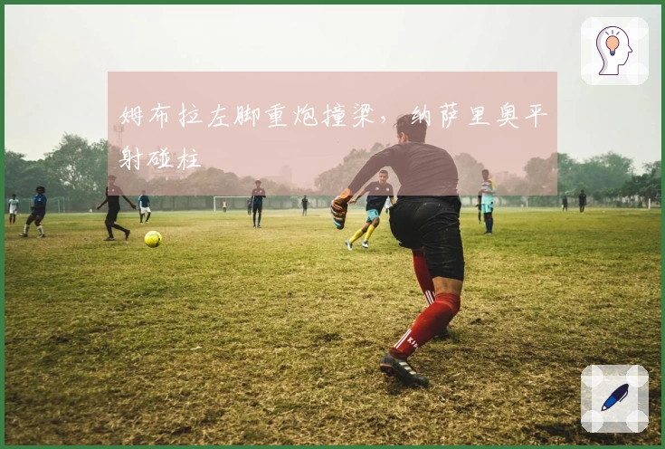 姆布拉左脚重炮撞梁，纳萨里奥平射碰柱