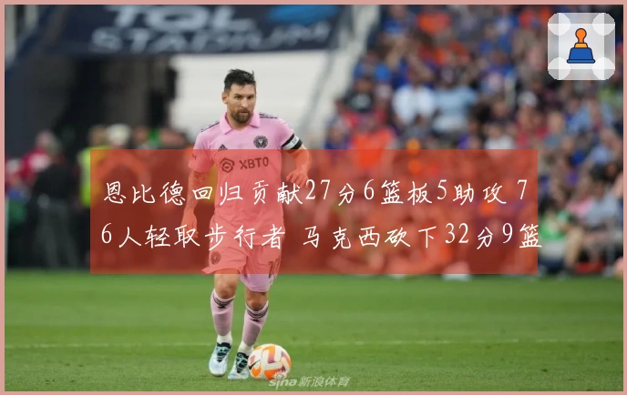 恩比德回归贡献27分6篮板5助攻 76人轻取步行者 马克西砍下32分9篮板8助攻 探花得23分