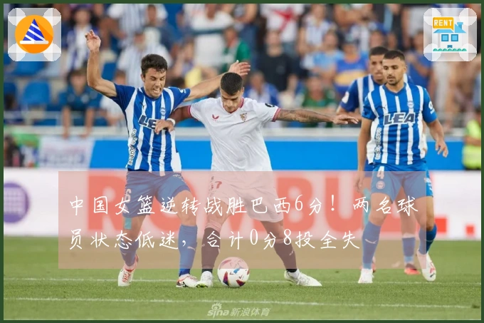 中国女篮逆转战胜巴西6分！两名球员状态低迷，合计0分8投全失