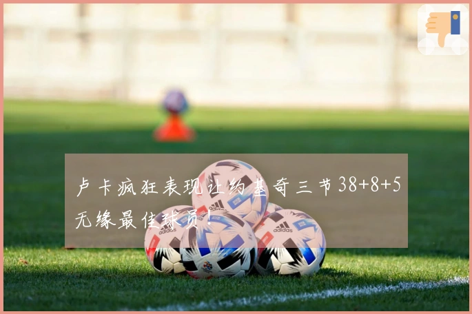 卢卡疯狂表现让约基奇三节38+8+5无缘最佳球员！