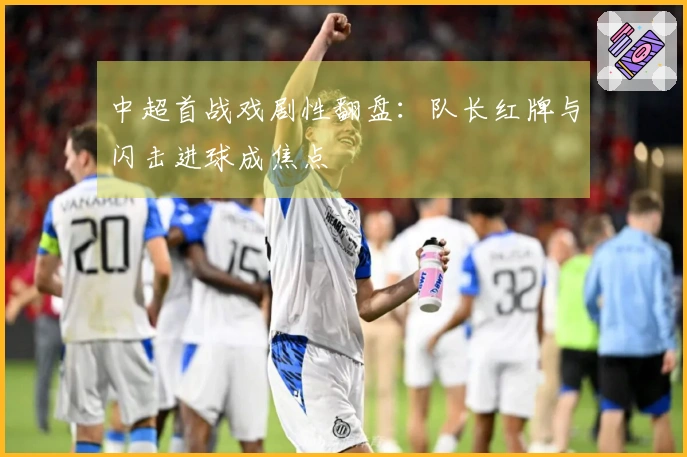 中超首战戏剧性翻盘：队长红牌与闪击进球成焦点