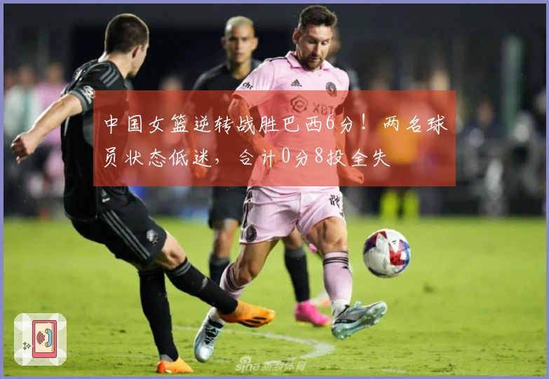 中国女篮逆转战胜巴西6分！两名球员状态低迷，合计0分8投全失