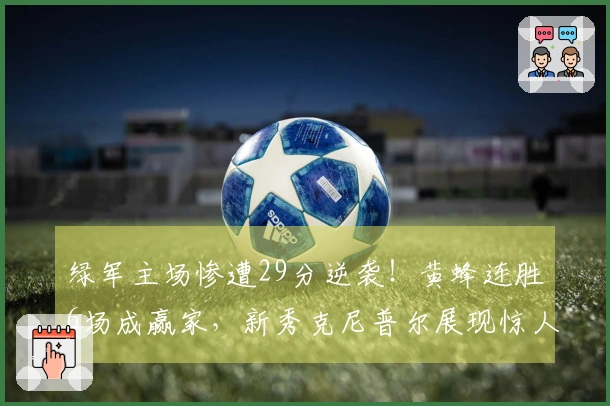 绿军主场惨遭29分逆袭！黄蜂连胜6场成赢家，新秀克尼普尔展现惊人表现追赶乔丹