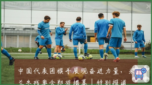 中国代表团旗手展现奋进力量，米兰冬残奥会即将揭幕｜特别报道