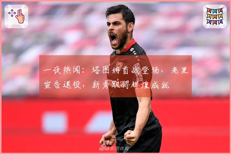 一夜热闻：塔图姆首战登场，老里宣告退役，新秀取得辉煌成就