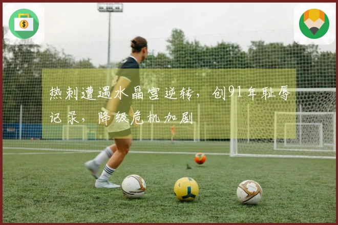 热刺遭遇水晶宫逆转，创91年耻辱记录，降级危机加剧