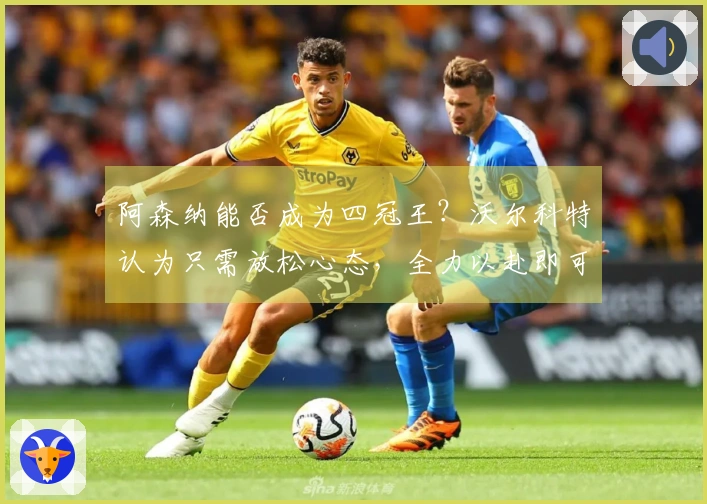 阿森纳能否成为四冠王？沃尔科特认为只需放松心态，全力以赴即可